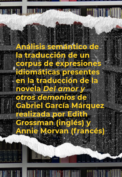 Análisis semántico de la traducción de un corpus de expresiones idiomáticas presentes en la traducción de la novela <i>Del amor y otros demonios</i> de Gabriel García Márquez realizada por Edith Grossman (inglés) y Annie Morvan (francés)